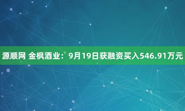 源顺网 金枫酒业:9月19日获融资买入546.91万元