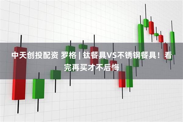 中天创投配资 罗格 | 钛餐具VS不锈钢餐具!看完再买才不后悔