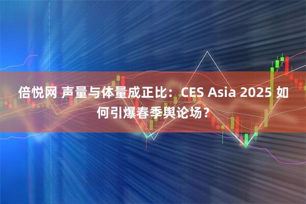 倍悦网 声量与体量成正比:CES Asia 2025 如何引爆春季舆论场?