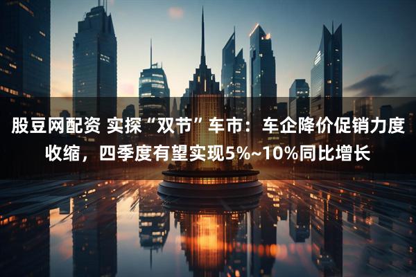 股豆网配资 实探“双节”车市:车企降价促销力度收缩,四季度有望实现5%~10%同比增长