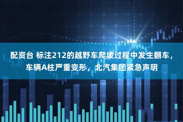 配资台 标注212的越野车爬坡过程中发生翻车,车辆A柱严重变形,北汽集团紧急声明
