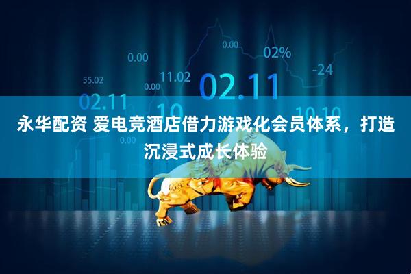 永华配资 爱电竞酒店借力游戏化会员体系,打造沉浸式成长体验