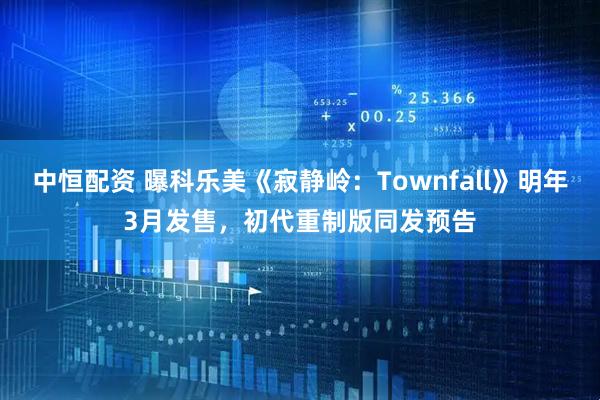 中恒配资 曝科乐美《寂静岭:Townfall》明年3月发售,初代重制版同发预告