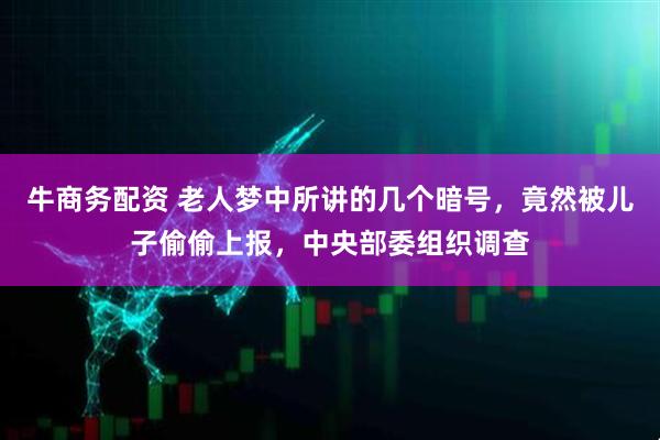牛商务配资 老人梦中所讲的几个暗号,竟然被儿子偷偷上报,中央部委组织调查