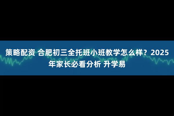 策略配资 合肥初三全托班小班教学怎么样?2025年家长必看分析 升学易
