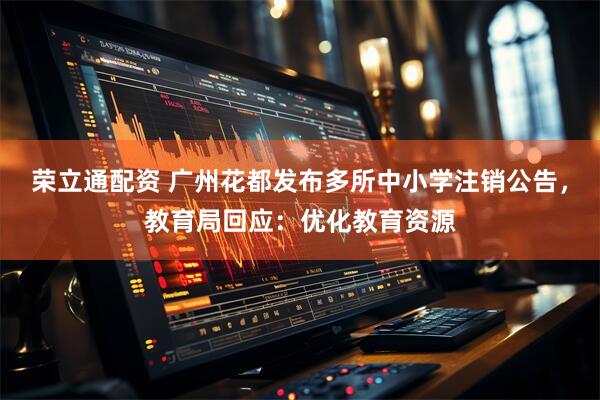 荣立通配资 广州花都发布多所中小学注销公告,教育局回应:优化教育资源