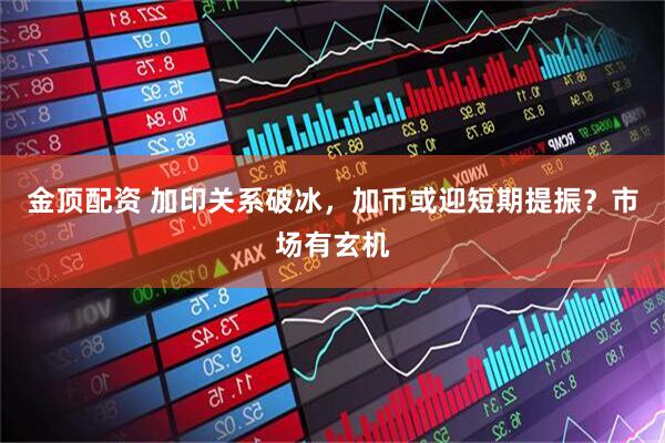 金顶配资 加印关系破冰,加币或迎短期提振?市场有玄机