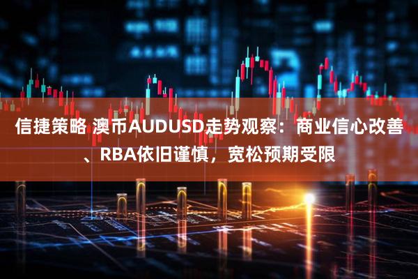 信捷策略 澳币AUDUSD走势观察:商业信心改善、RBA依旧谨慎,宽松预期受限