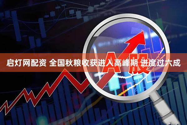 启灯网配资 全国秋粮收获进入高峰期 进度过六成