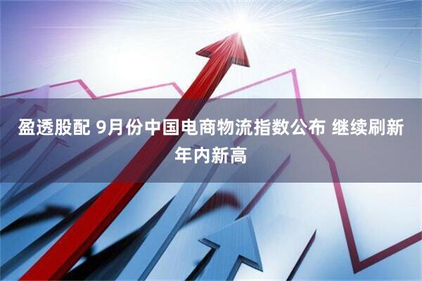 盈透股配 9月份中国电商物流指数公布 继续刷新年内新高