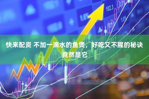 快来配资 不加一滴水的鱼煲,好吃又不腥的秘诀竟然是它