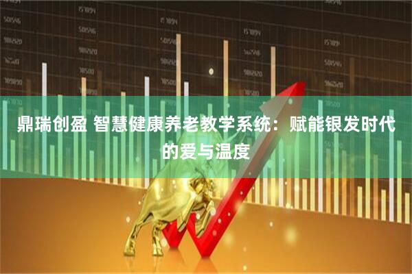 鼎瑞创盈 智慧健康养老教学系统:赋能银发时代的爱与温度