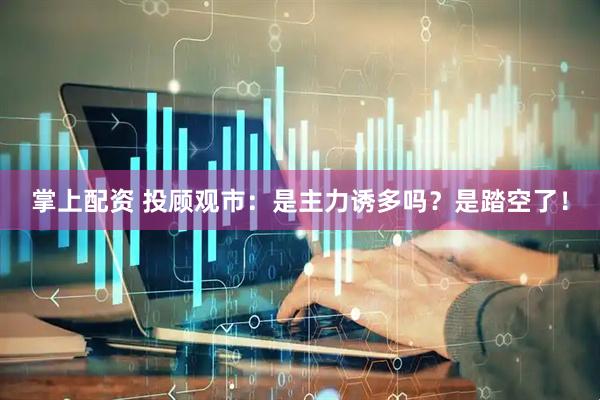 掌上配资 投顾观市:是主力诱多吗?是踏空了!
